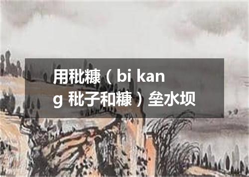 用秕糠（bi kang 秕子和糠）垒水坝