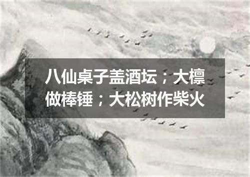 八仙桌子盖酒坛；大檩做棒锤；大松树作柴火