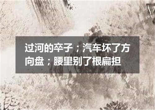过河的卒子；汽车坏了方向盘；腰里别了根扁担