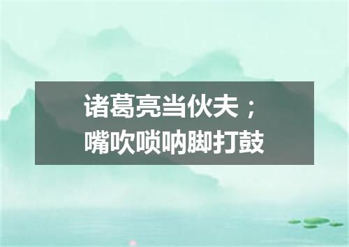 诸葛亮当伙夫；嘴吹唢呐脚打鼓
