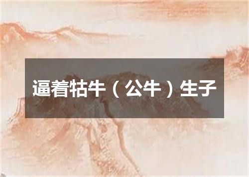 逼着牯牛（公牛）生子
