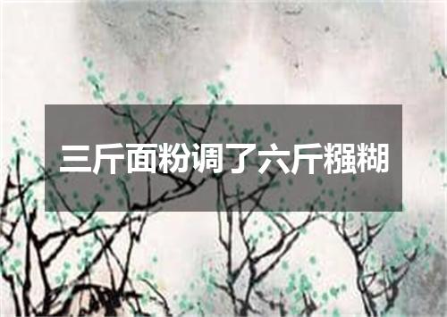 三斤面粉调了六斤糨糊