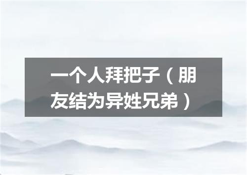 一个人拜把子（朋友结为异姓兄弟）