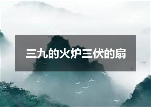 三九的火炉三伏的扇