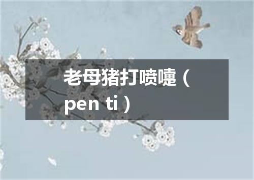 老母猪打喷嚏（pen ti）