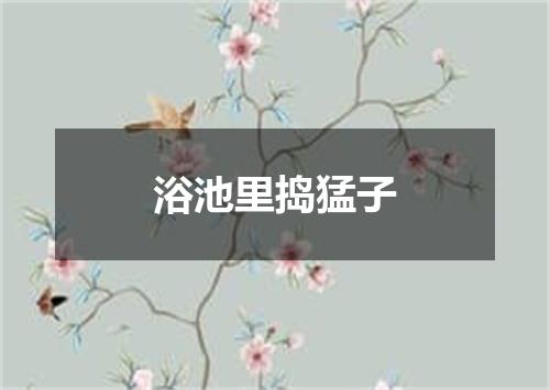 浴池里捣猛子