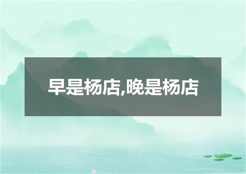 早是杨店,晚是杨店