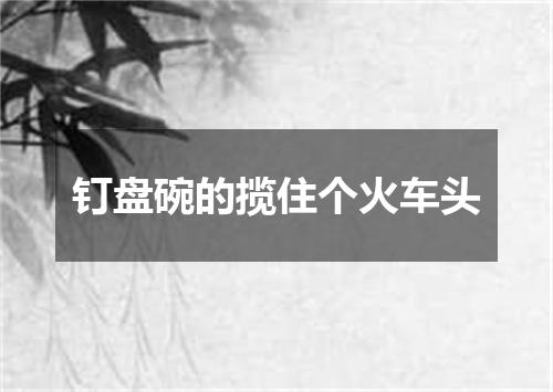 钉盘碗的揽住个火车头