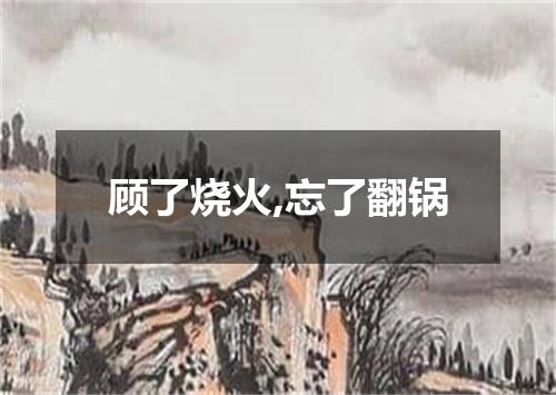 顾了烧火,忘了翻锅