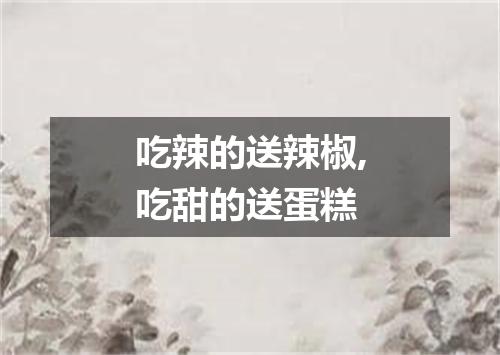 吃辣的送辣椒,吃甜的送蛋糕