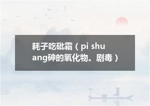 耗子吃砒霜（pi shuang砷的氧化物。剧毒）