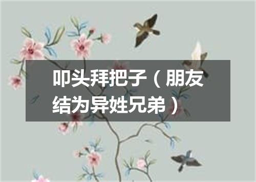 叩头拜把子（朋友结为异姓兄弟）