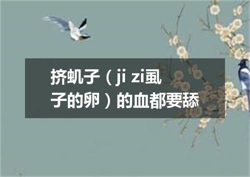挤虮子（ji zi虱子的卵）的血都要舔