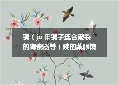 锔（ju 用锔子连合破裂的陶瓷器等）碗的戴眼镜
