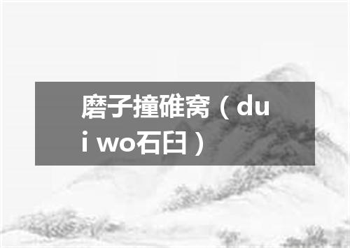 磨子撞碓窝（dui wo石臼）