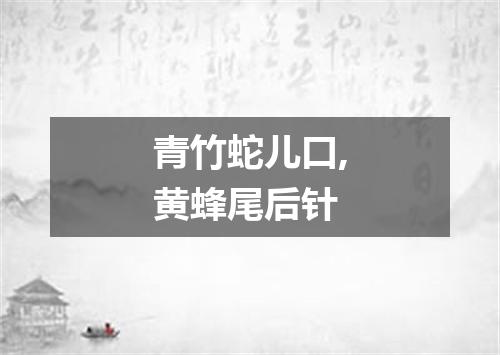 青竹蛇儿口,黄蜂尾后针