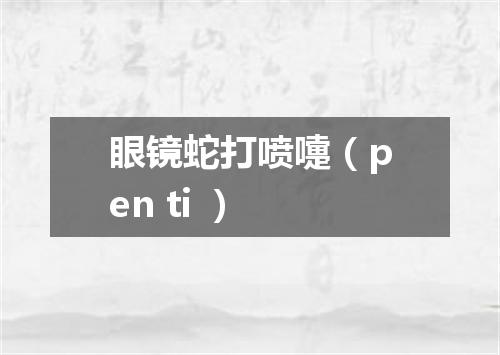 眼镜蛇打喷嚏（pen ti ）
