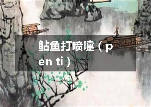 鲇鱼打喷嚏（pen ti）
