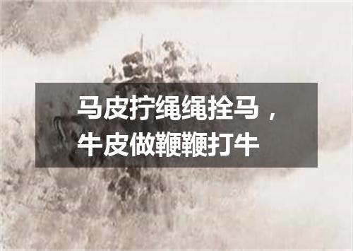 马皮拧绳绳拴马，牛皮做鞭鞭打牛
