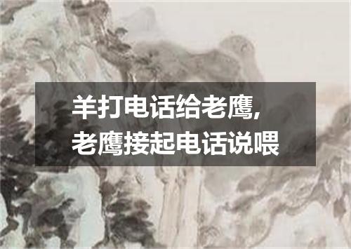 羊打电话给老鹰,老鹰接起电话说喂