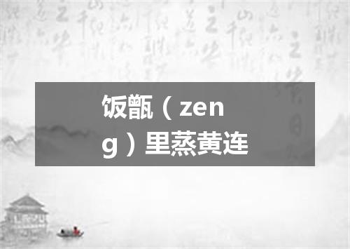 饭甑（zeng）里蒸黄连