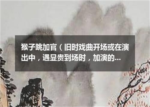 猴子跳加官（旧时戏曲开场或在演出中，遇显贵到场时，加演的舞蹈节目）