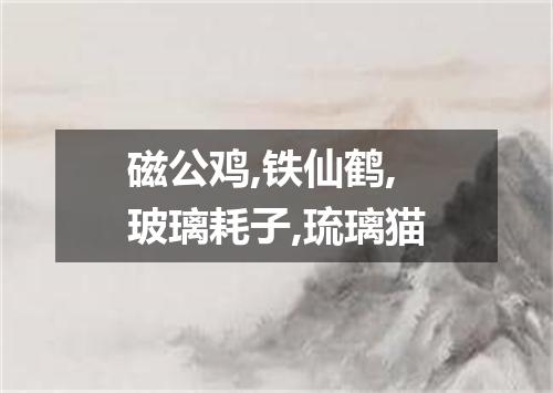 磁公鸡,铁仙鹤,玻璃耗子,琉璃猫