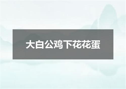 大白公鸡下花花蛋