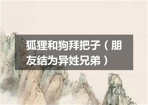 狐狸和狗拜把子（朋友结为异姓兄弟）