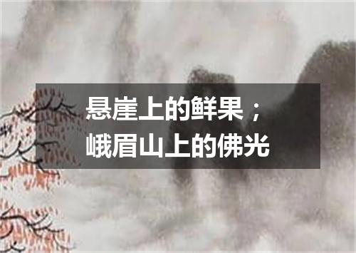 悬崖上的鲜果；峨眉山上的佛光