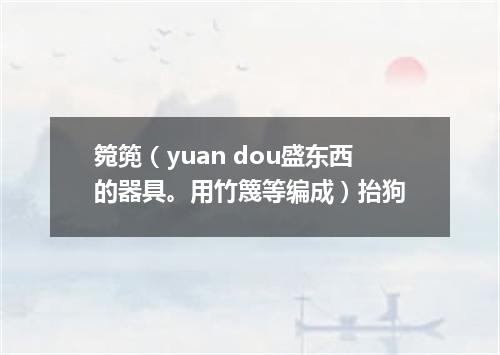 箢篼（yuan dou盛东西的器具。用竹篾等编成）抬狗