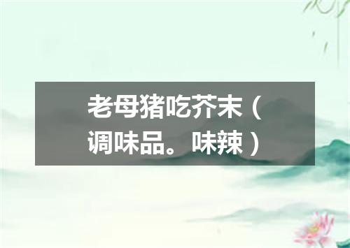 老母猪吃芥末（调味品。味辣）