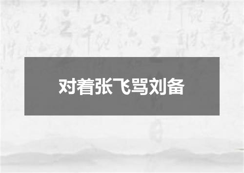 对着张飞骂刘备