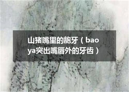 山猪嘴里的龅牙（bao ya突出嘴唇外的牙齿）