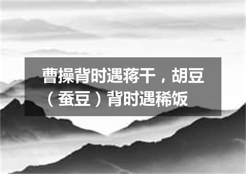 曹操背时遇蒋干，胡豆（蚕豆）背时遇稀饭