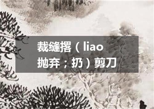 裁缝撂（liao抛弃；扔）剪刀