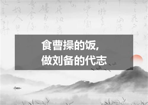 食曹操的饭,做刘备的代志