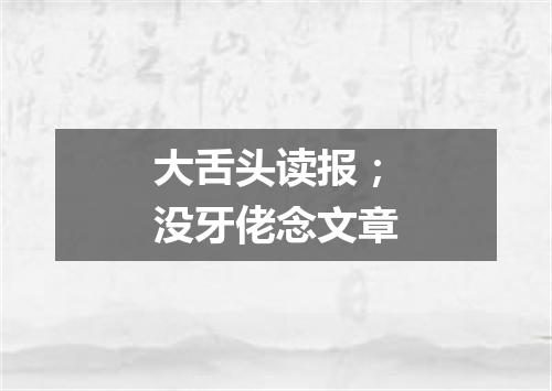 大舌头读报；没牙佬念文章