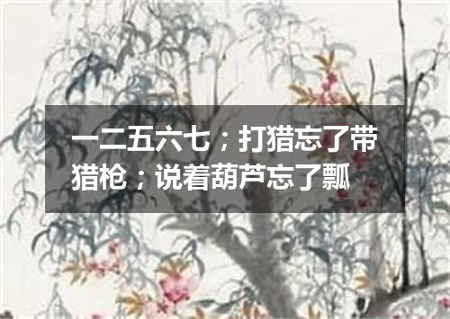 一二五六七；打猎忘了带猎枪；说着葫芦忘了瓢