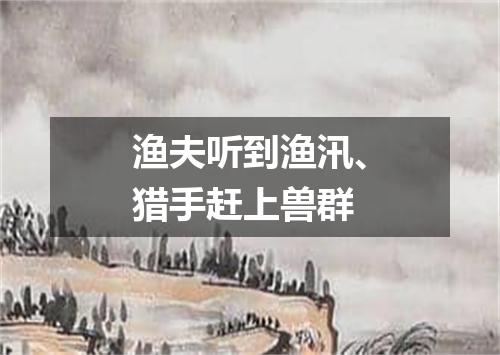 渔夫听到渔汛、猎手赶上兽群