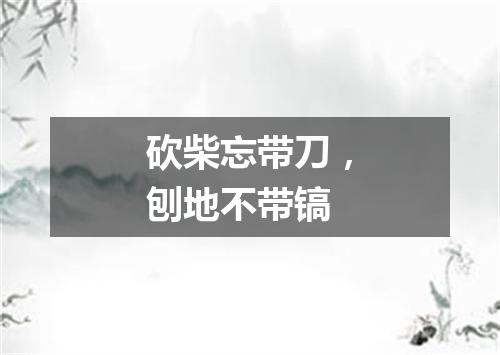 砍柴忘带刀，刨地不带镐