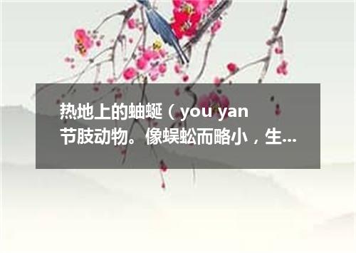 热地上的蚰蜒（you yan 节肢动物。像蜈蚣而略小，生活在阴湿的地方）