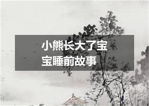 小熊长大了宝宝睡前故事