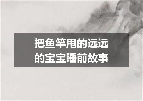 把鱼竿甩的远远的宝宝睡前故事