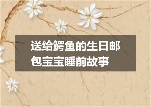 送给鳄鱼的生日邮包宝宝睡前故事