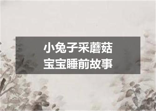 小兔子采蘑菇宝宝睡前故事