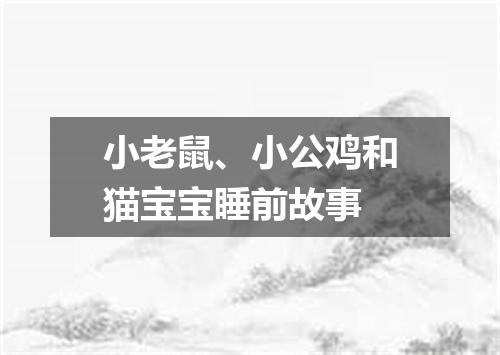 小老鼠、小公鸡和猫宝宝睡前故事
