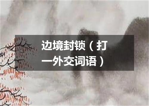 边境封锁（打一外交词语）