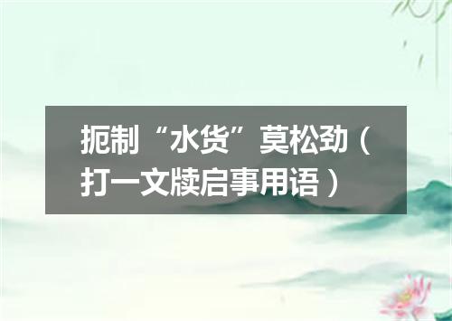 扼制“水货”莫松劲（打一文牍启事用语）