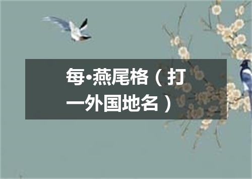 每·燕尾格（打一外国地名）